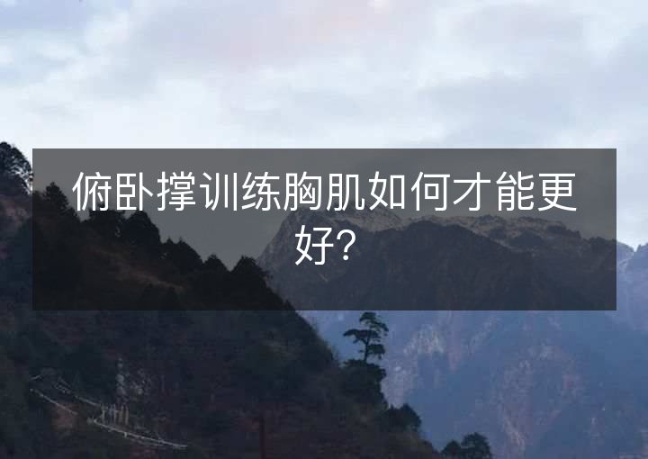 俯卧撑训练胸肌如何才能更好？