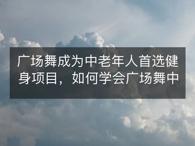 广场舞成为中老年人首选健身项目，如何学会广场舞中老年健身操？