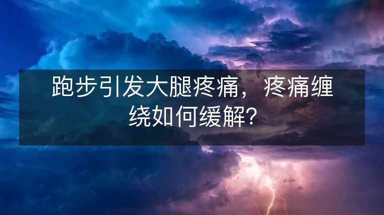 跑步引发大腿疼痛，疼痛缠绕如何缓解？