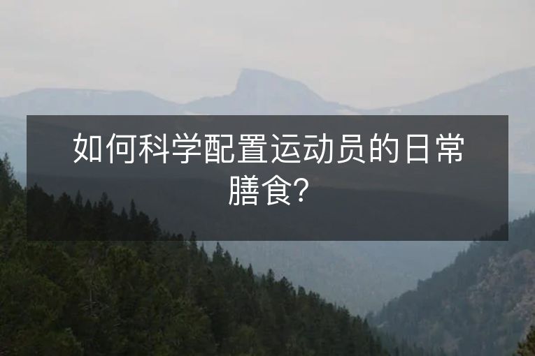 如何科学配置运动员的日常膳食？