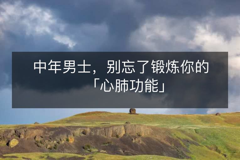 中年男士，别忘了锻炼你的「心肺功能」