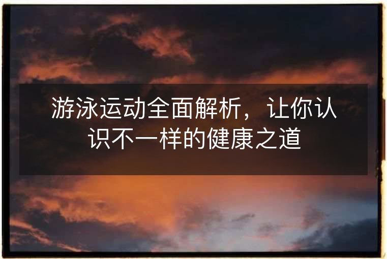 游泳运动全面解析，让你认识不一样的健康之道