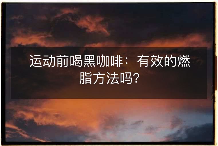 运动前喝黑咖啡：有效的燃脂方法吗？