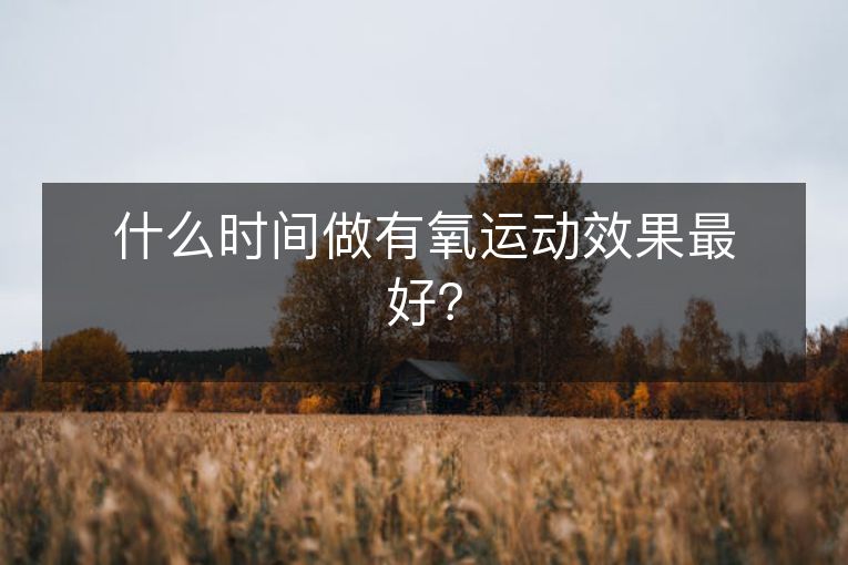 什么时间做有氧运动效果最好？