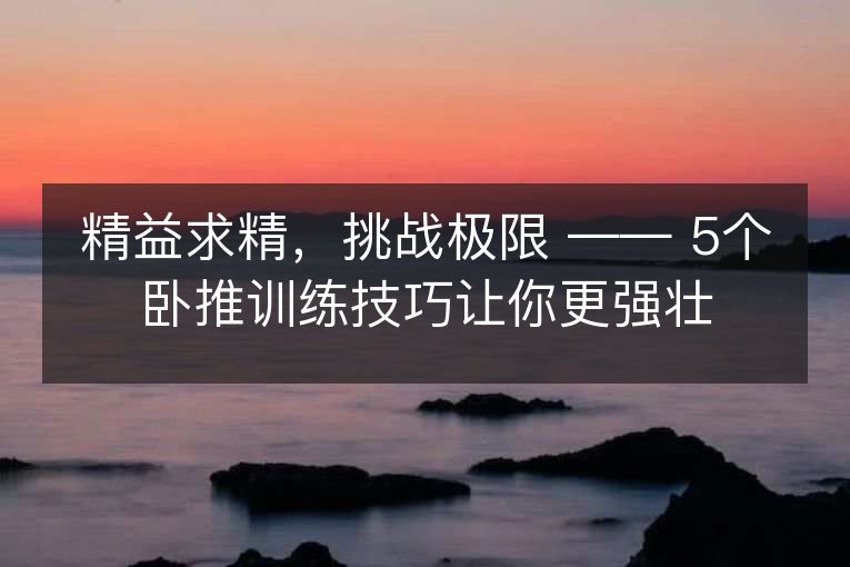 精益求精，挑战极限 —— 5个卧推训练技巧让你更强壮