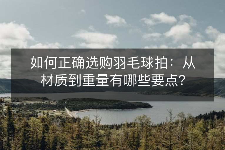 如何正确选购羽毛球拍：从材质到重量有哪些要点？