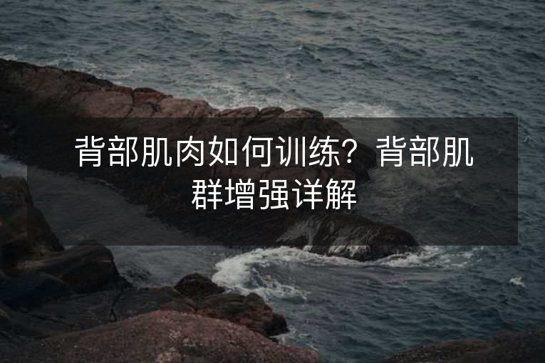 背部肌肉如何训练？背部肌群增强详解