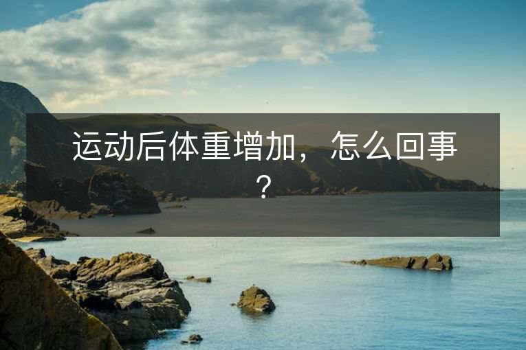 运动后体重增加，怎么回事？