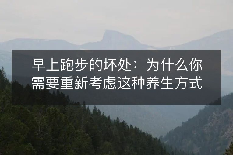 早上跑步的坏处：为什么你需要重新考虑这种养生方式？