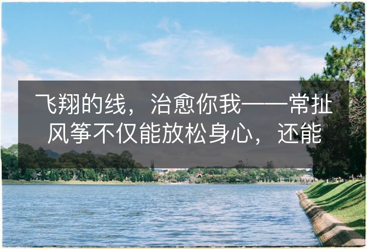 飞翔的线，治愈你我——常扯风筝不仅能放松身心，还能治疗某种病症！