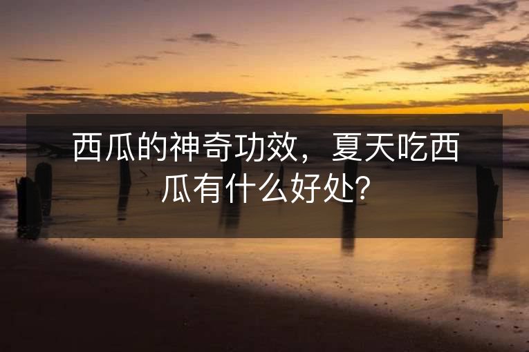 西瓜的神奇功效，夏天吃西瓜有什么好处？