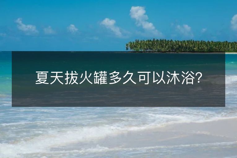 夏天拔火罐多久可以沐浴？