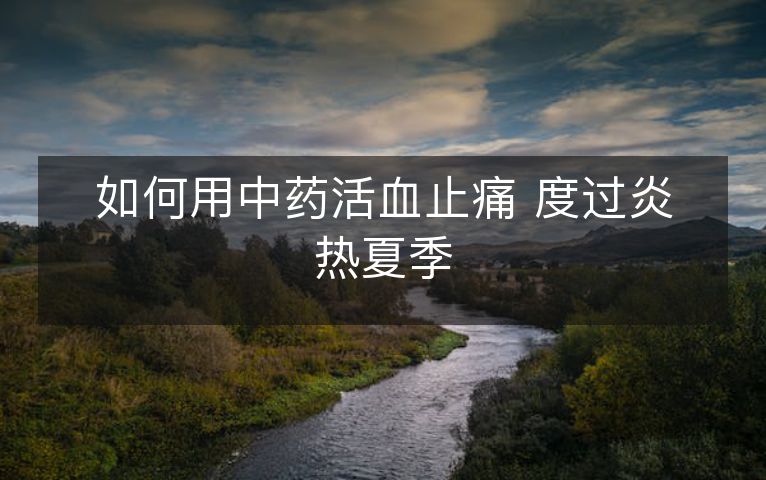 如何用中药活血止痛 度过炎热夏季