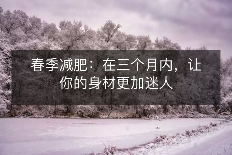 春季减肥:在三个月内,让你的身材更加迷人 春季减肥:在三个月内,让你的身材更加迷人