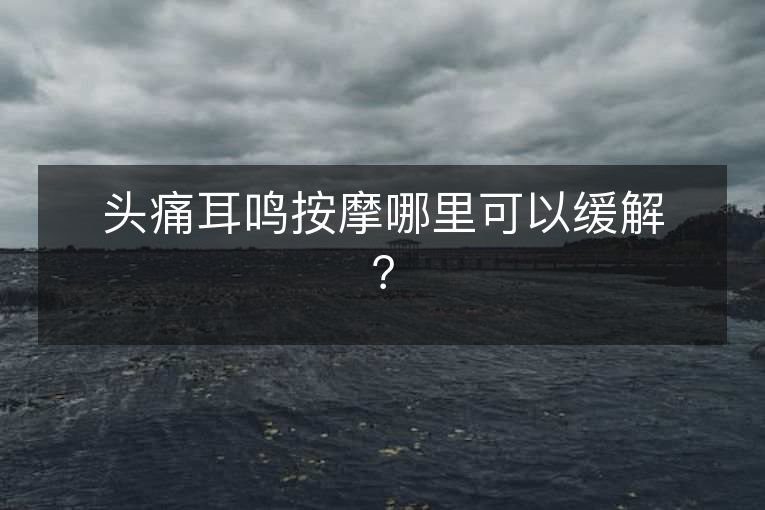 头痛耳鸣按摩哪里可以缓解? 头痛耳鸣按摩哪里可以缓解?