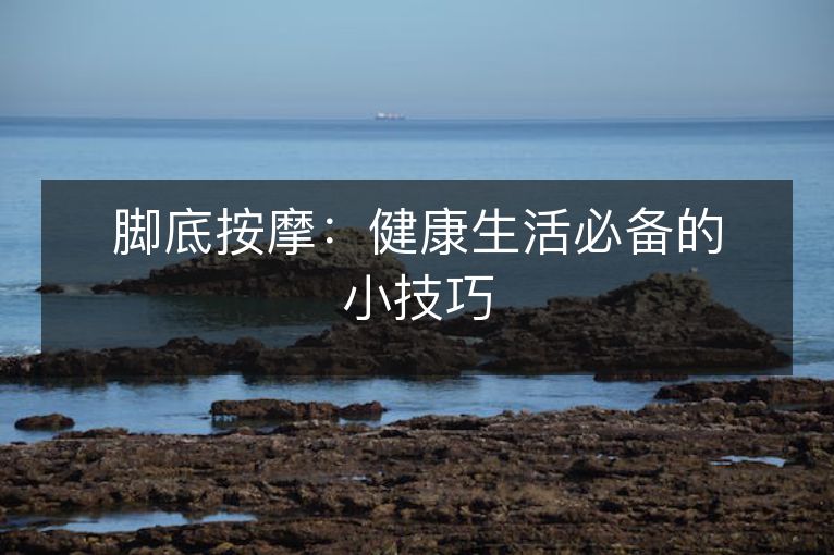 脚底按摩:健1活必备的小技巧 脚底按摩:健1活必备的小技巧