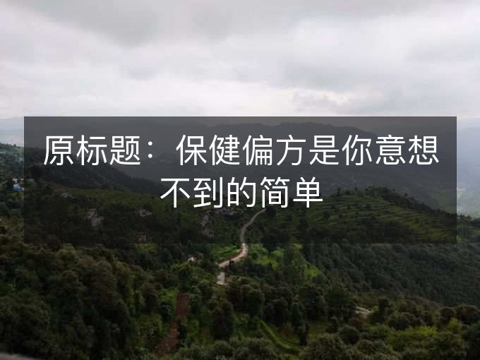 原标题:保健偏方是你意想不到的简单 原标题:保健偏方是你意想不到的简单