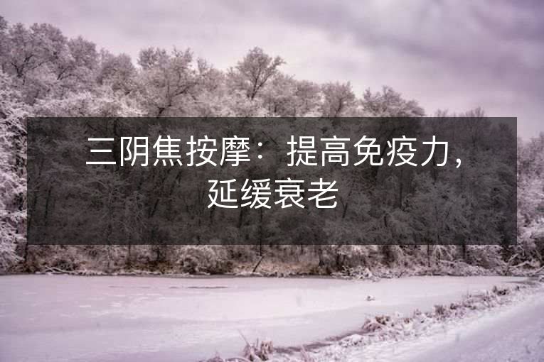 三阴焦按摩：提高免疫力，延缓衰老