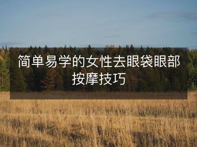 简单易学的女性去眼袋眼部按摩技巧 简单易学的女性去眼袋眼部按摩技巧